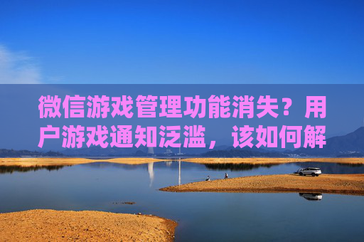 微信游戏管理功能消失?用户游戏通知泛滥,该如何解绑与屏蔽?