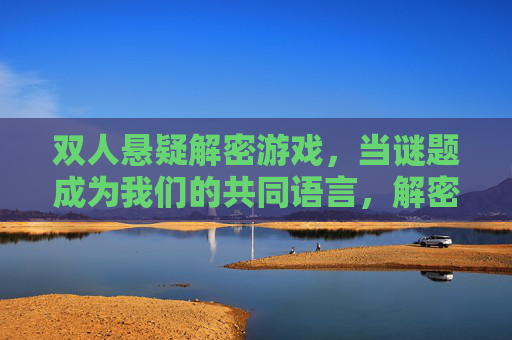 双人悬疑解密游戏,当谜题成为我们的共同语言,解密不仅是挑战,更是情感的纽带