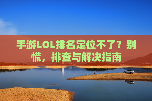 手游LOL排名定位不了?别慌,排查与解决指南