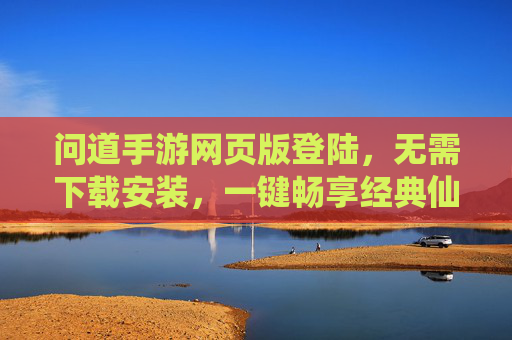 问道手游网页版登陆,无需下载安装,一键畅享经典仙侠世界