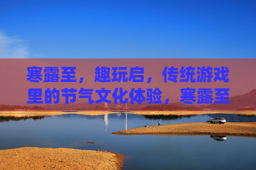 寒露至,趣玩启,传统游戏里的节气文化体验,寒露至,趣玩启,传统游戏里的节气文化体验