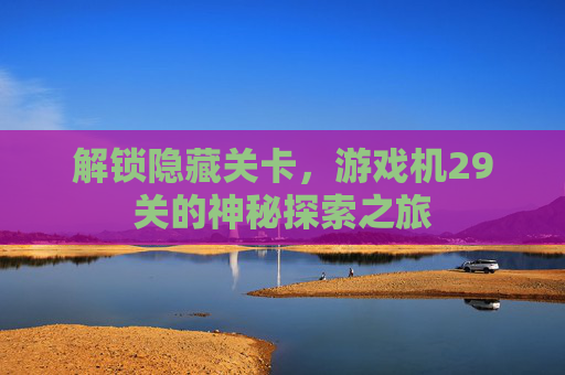 解锁隐藏关卡,游戏机29关的神秘探索之旅