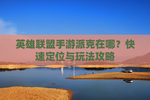 英雄联盟手游派克在哪？快速定位与玩法攻略