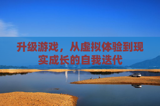 升级游戏，从虚拟体验到现实成长的自我迭代