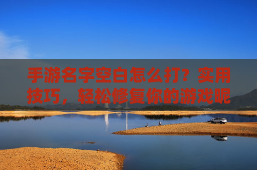 手游名字空白怎么打？实用技巧，轻松修复你的游戏昵称问题！手游名字空白怎么打？实用技巧，轻松修复你的游戏昵称问题！