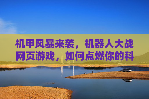 机甲风暴来袭,机器人大战网页游戏,如何点燃你的科幻战斗激情,机甲风暴来袭,机器人大战网页游戏,点燃你的科幻战斗激情