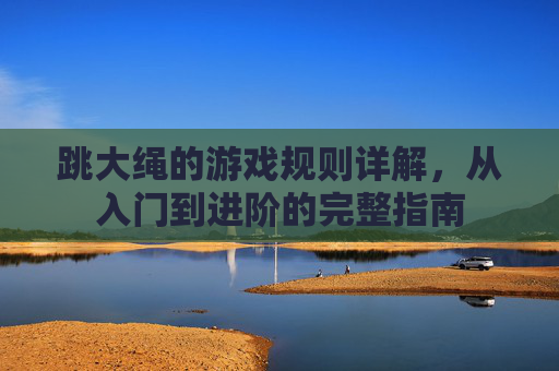 跳大绳的游戏规则详解,从入门到进阶的完整指南