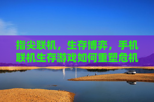 指尖联机，生存博弈，手机联机生存游戏如何重塑危机中的协作与生存体验
