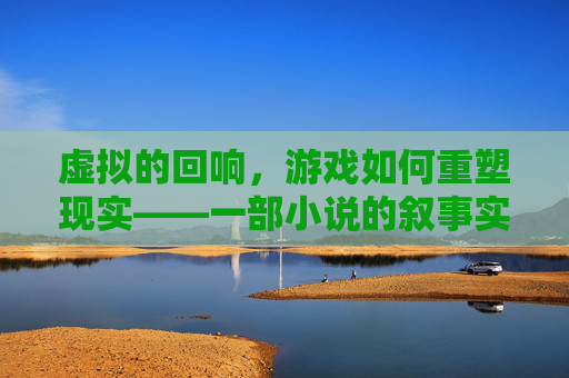 虚拟的回响，游戏如何重塑现实——一部小说的叙事实验