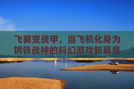 飞翼变战甲,当飞机化身为钢铁战神的科幻游戏新篇章