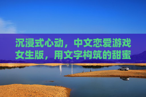 沉浸式心动,中文恋爱游戏女生版,用文字构筑的甜蜜心动世界
