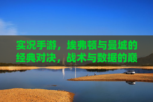 实况手游，埃弗顿与曼城的经典对决，战术与数据的巅峰碰撞，实况手游，埃弗顿与曼城的经典对决，战术与数据的巅峰碰撞