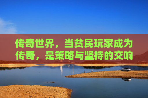 传奇世界，当贫民玩家成为传奇，是策略与坚持的交响