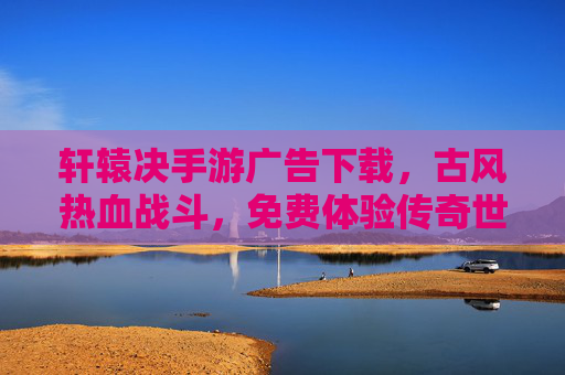轩辕决手游广告下载,古风热血战斗,免费体验传奇世界,广告奖励畅享游戏乐趣,轩辕决手游广告下载,古风热血战斗,免费体验传奇世界,广告奖励畅享游戏乐趣