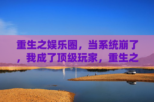 重生之娱乐圈，当系统崩了，我成了顶级玩家，重生之娱乐圈，当系统崩了，我成了顶级玩家