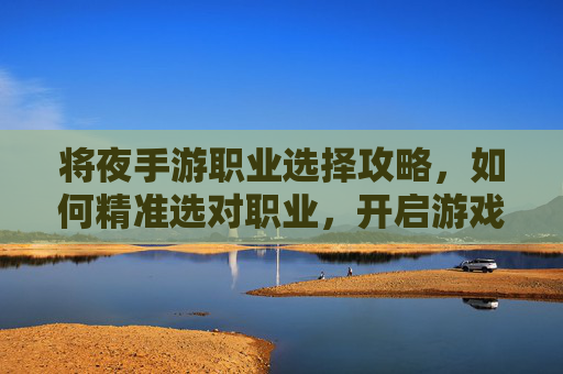 将夜手游职业选择攻略，如何精准选对职业，开启游戏逆袭之路？