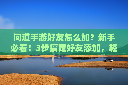 问道手游好友怎么加?新手必看!3步搞定好友添加,轻松社交不迷路,问道手游好友怎么加?新手必看!3步搞定好友添加,轻松社交不迷路