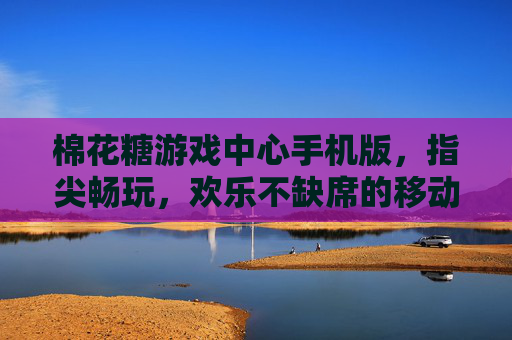 棉花糖游戏中心手机版,指尖畅玩,欢乐不缺席的移动游戏新选择