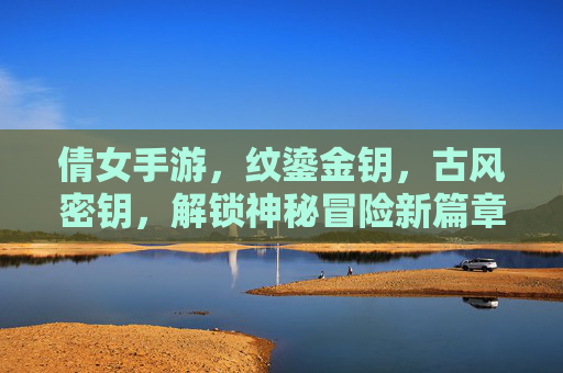 倩女手游,纹鎏金钥,古风密钥,解锁神秘冒险新篇章,倩女手游纹鎏金钥,古风密钥解锁神秘冒险新篇章