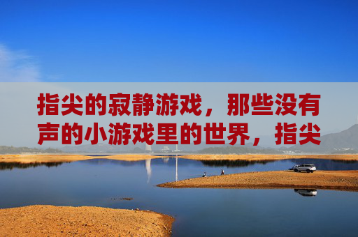 指尖的寂静游戏,那些没有声的小游戏里的世界,指尖的寂静游戏,没有声的小游戏里的世界