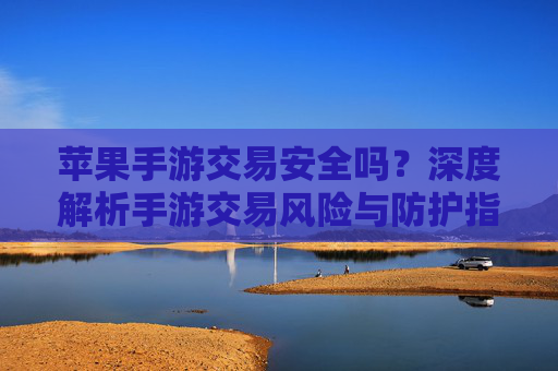 苹果手游交易安全吗?深度解析手游交易风险与防护指南