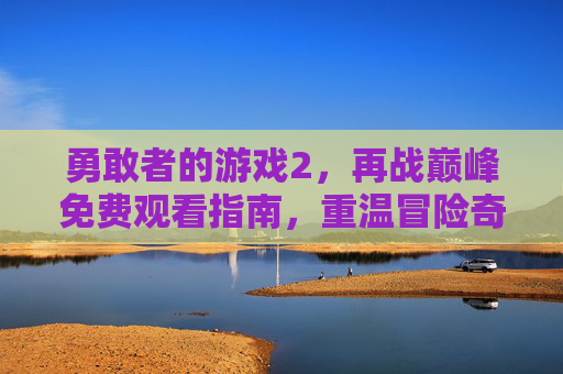 勇敢者的游戏2,再战巅峰免费观看指南,重温冒险奇遇,解锁全新挑战!勇敢者的游戏2,再战巅峰免费观看指南,重温冒险奇遇,解锁全新挑战!