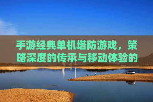 手游经典单机塔防游戏,策略深度的传承与移动体验的革新