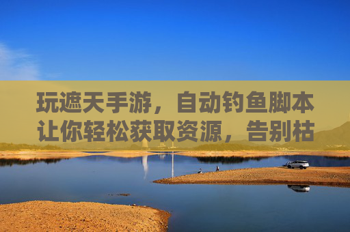 玩遮天手游,自动钓鱼脚本让你轻松获取资源,告别枯燥等待!玩遮天手游,自动钓鱼脚本让你轻松获取资源,告别枯燥等待!