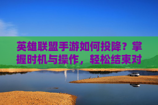 英雄联盟手游如何投降？掌握时机与操作，轻松结束对局，英雄联盟手游如何投降？掌握时机与操作，轻松结束对局