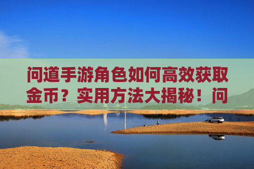 问道手游角色如何高效获取金币？实用方法大揭秘！问道手游角色高效获取金币的实用方法大揭秘！