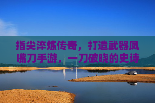 指尖淬炼传奇,打造武器凤嘴刀手游,一刀破晓的史诗之旅