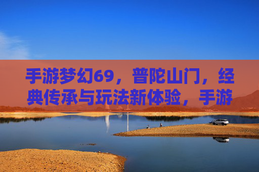 手游梦幻69,普陀山门,经典传承与玩法新体验,手游梦幻69,普陀山门经典传承与玩法新体验