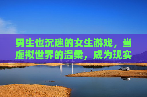 男生也沉迷的女生游戏,当虚拟世界的温柔,成为现实社交的桥梁,男生也沉迷的女生游戏,虚拟世界的温柔,成现实社交的桥梁