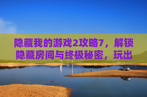 隐藏我的游戏2攻略7,解锁隐藏房间与终极秘密,玩出全剧情新体验,隐藏我的游戏2攻略7,解锁隐藏房间与终极秘密,玩出全剧情新体验