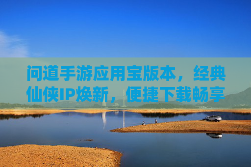 问道手游应用宝版本，经典仙侠IP焕新，便捷下载畅享仙途，问道手游应用宝版，经典仙侠IP焕新，便捷下载畅享仙途