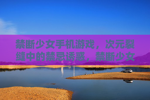 禁断少女手机游戏,次元裂缝中的禁忌诱惑,禁断少女手机游戏,次元裂缝中的禁忌诱惑