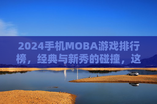 2024手机MOBA游戏排行榜,经典与新秀的碰撞,这些游戏定义手游竞技新格局,2024手机MOBA游戏排行榜,经典与新秀碰撞,定义手游竞技新格局