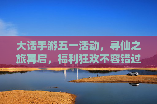 大话手游五一活动,寻仙之旅再启,福利狂欢不容错过!大话手游五一活动,寻仙之旅再启,福利狂欢不容错过!