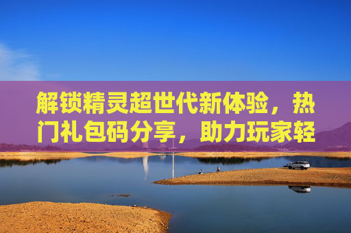 解锁精灵超世代新体验，热门礼包码分享，助力玩家轻松进阶！