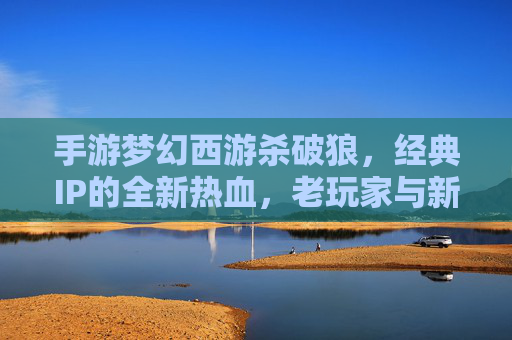 手游梦幻西游杀破狼,经典IP的全新热血,老玩家与新伙伴的共赴江湖,梦幻西游杀破狼,经典IP的全新热血,老玩家与新伙伴的共赴江湖
