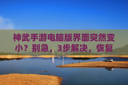 神武手游电脑版界面突然变小?别急,3步解决,恢复操作便捷!神武手游电脑版界面变小?3步解决,恢复操作便捷