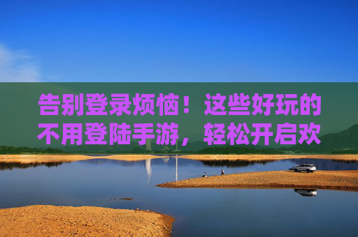 告别登录烦恼！这些好玩的不用登陆手游，轻松开启欢乐时光，告别登录烦恼！这些好玩的不用登陆手游，轻松开启欢乐时光