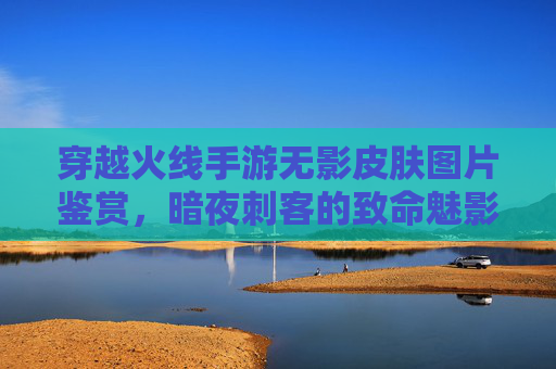 穿越火线手游无影皮肤图片鉴赏,暗夜刺客的致命魅影与技能展示