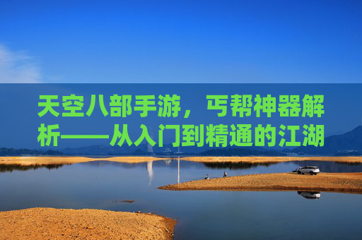 天空八部手游,丐帮神器解析——从入门到精通的江湖利器,天空八部手游,丐帮神器解析——从入门到精通的江湖利器