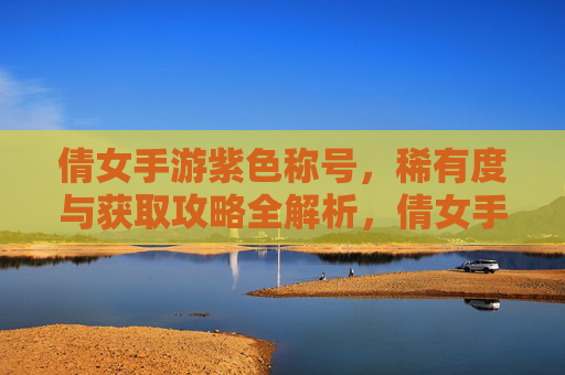 倩女手游紫色称号，稀有度与获取攻略全解析，倩女手游紫色称号，稀有度与获取攻略全解析