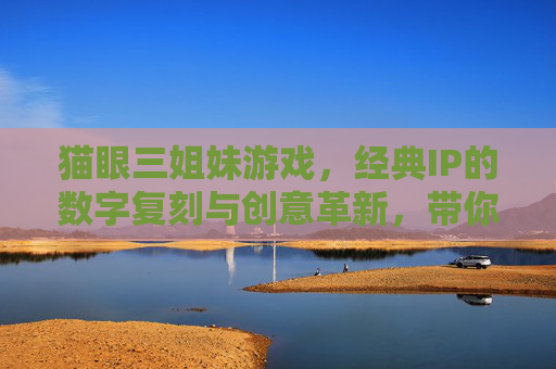 猫眼三姐妹游戏,经典IP的数字复刻与创意革新,带你重温复古魅力与都市冒险,猫眼三姐妹游戏,经典IP的数字复刻与创意革新,重温复古都市冒险的魅力