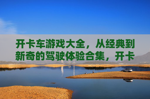 开卡车游戏大全,从经典到新奇的驾驶体验合集,开卡车游戏大全,从经典到新奇的驾驶体验合集