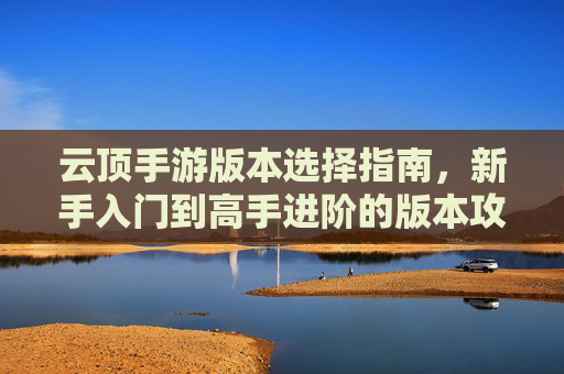 云顶手游版本选择指南,新手入门到高手进阶的版本攻略,云顶手游版本选择指南,新手入门到高手进阶的版本攻略