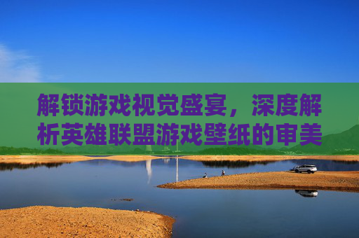 解锁游戏视觉盛宴,深度解析英雄联盟游戏壁纸的审美与收藏魅力,解锁游戏视觉盛宴,深度解析英雄联盟游戏壁纸的审美与收藏魅力