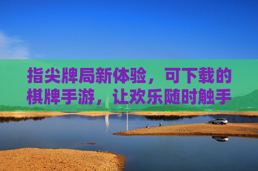 指尖牌局新体验,可下载的棋牌手游,让欢乐随时触手可及,指尖牌局新体验,可下载的棋牌手游,让欢乐随时触手可及